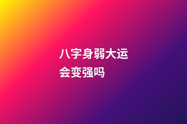 八字身弱大运会变强吗 (八字身弱大运会变强吗女命)-第1张-观点-玄机派